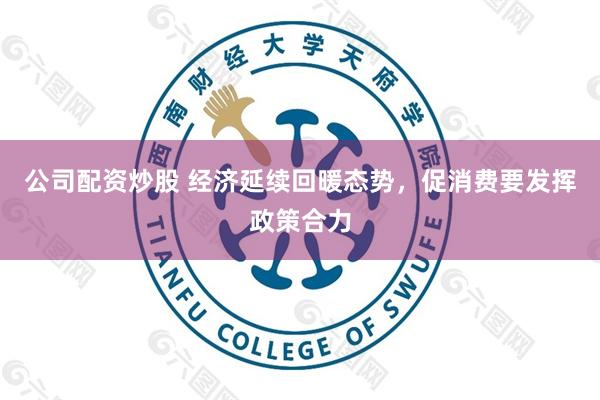 公司配资炒股 经济延续回暖态势，促消费要发挥政策合力