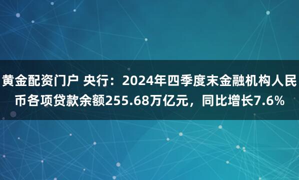 黄金配资门户 央行：2024年四季度末金融机构人民币各项贷款余额255.68万亿元，同比增长7.6%