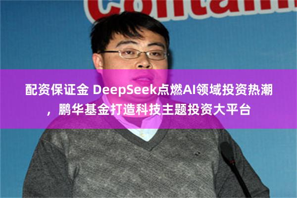 配资保证金 DeepSeek点燃AI领域投资热潮，鹏华基金打造科技主题投资大平台