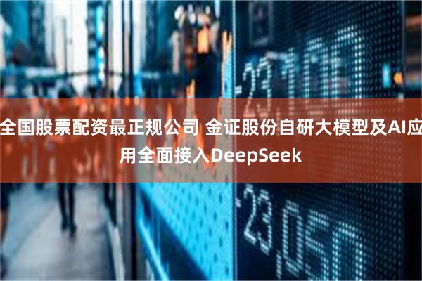 全国股票配资最正规公司 金证股份自研大模型及AI应用全面接入DeepSeek