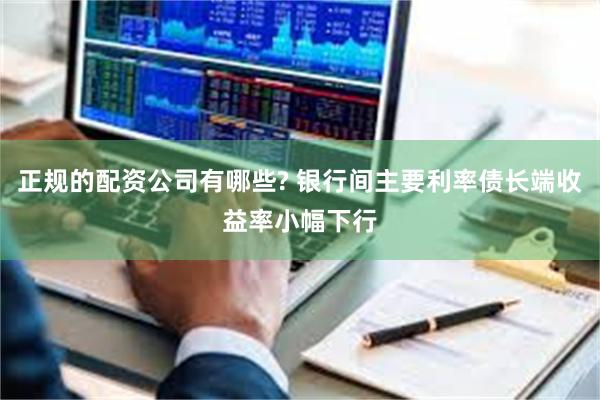 正规的配资公司有哪些? 银行间主要利率债长端收益率小幅下行