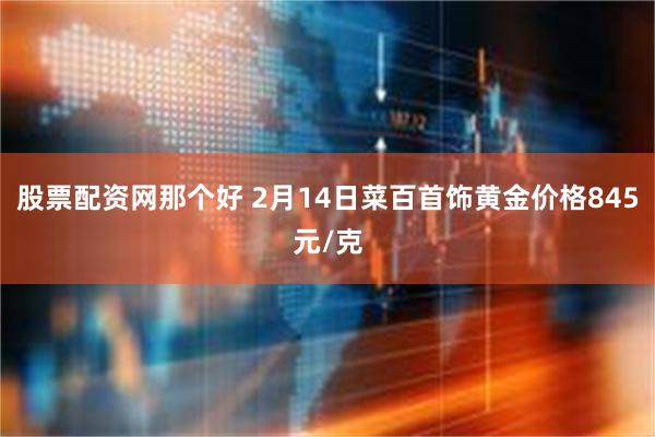 股票配资网那个好 2月14日菜百首饰黄金价格845元/克