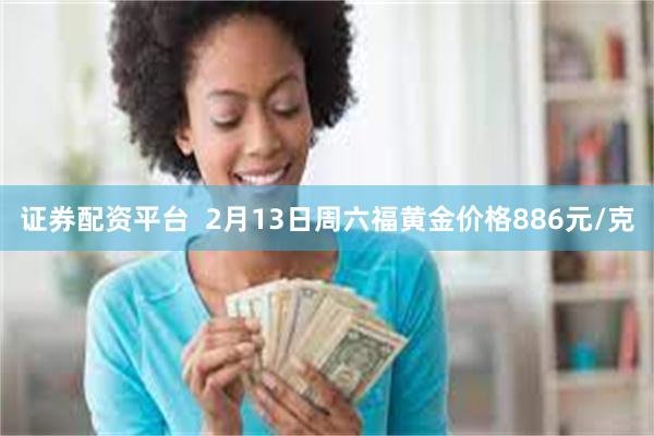 证券配资平台  2月13日周六福黄金价格886元/克