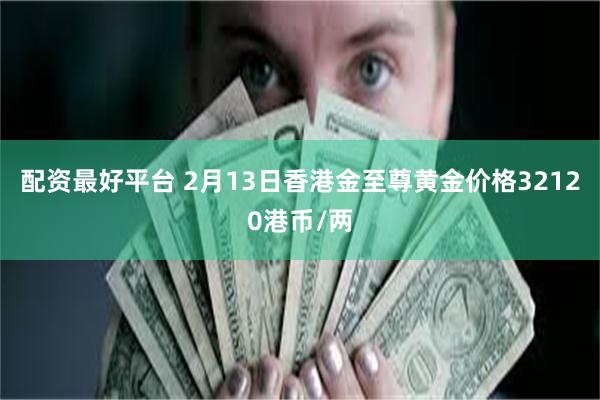 配资最好平台 2月13日香港金至尊黄金价格32120港币/两