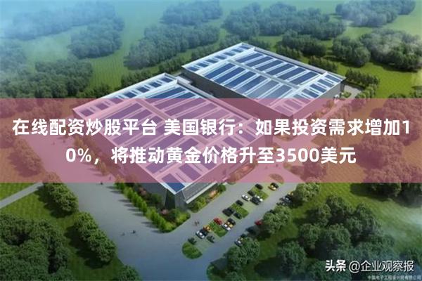 在线配资炒股平台 美国银行：如果投资需求增加10%，将推动黄金价格升至3500美元