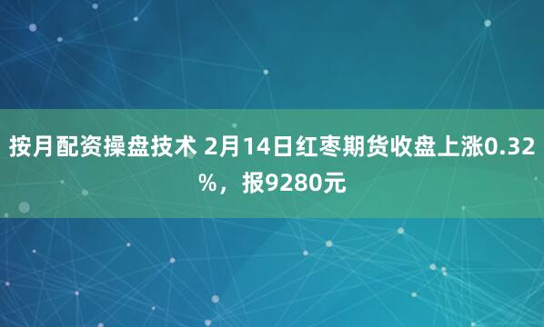 按月配资操盘技术 2月14日红枣期货收盘上涨0.32%，报9280元
