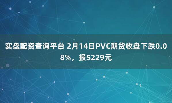 实盘配资查询平台 2月14日PVC期货收盘下跌0.08%，报5229元
