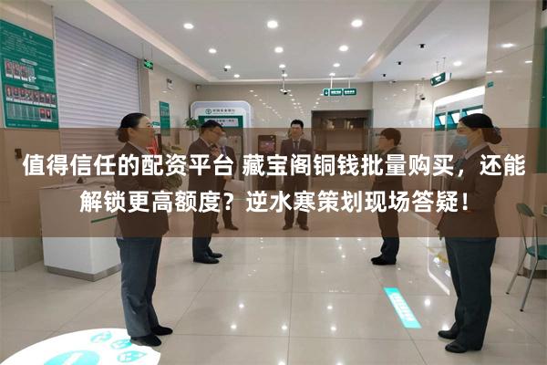 值得信任的配资平台 藏宝阁铜钱批量购买，还能解锁更高额度？逆水寒策划现场答疑！