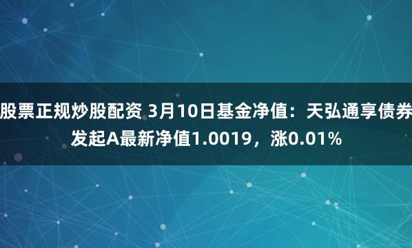 股票正规炒股配资 3月10日基金净值：天弘通享债券发起A最新净值1.0019，涨0.01%