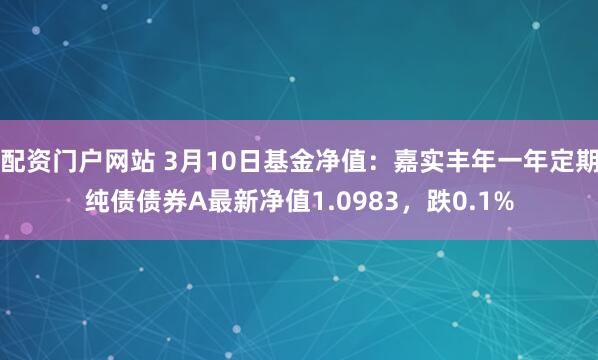 配资门户网站 3月10日基金净值：嘉实丰年一年定期纯债债券A最新净值1.0983，跌0.1%