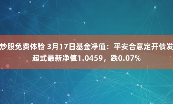 炒股免费体验 3月17日基金净值：平安合意定开债发起式最新净值1.0459，跌0.07%