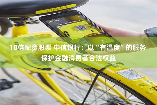10倍配资股票 中信银行：以“有温度”的服务 保护金融消费者合法权益