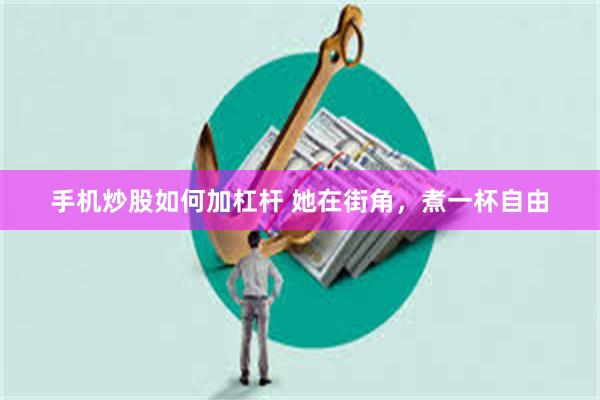 手机炒股如何加杠杆 她在街角，煮一杯自由