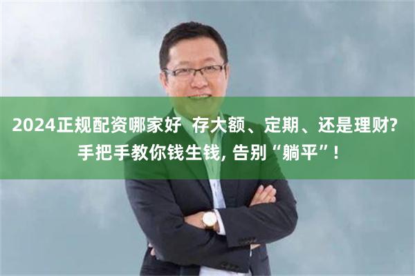 2024正规配资哪家好  存大额、定期、还是理财? 手把手教你钱生钱, 告别“躺平”!