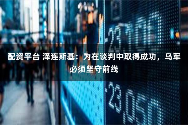 配资平台 泽连斯基：为在谈判中取得成功，乌军必须坚守前线