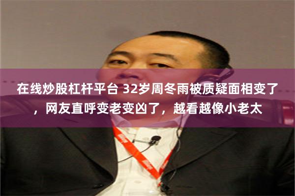 在线炒股杠杆平台 32岁周冬雨被质疑面相变了，网友直呼变老变凶了，越看越像小老太
