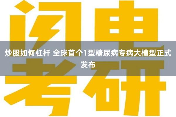 炒股如何杠杆 全球首个1型糖尿病专病大模型正式发布