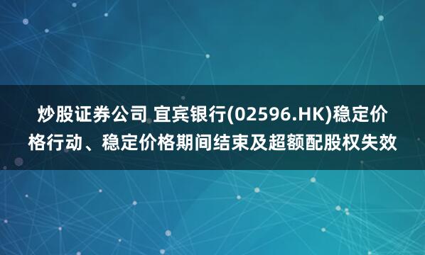 炒股证券公司 宜宾银行(02596.HK)稳定价格行动、稳定价格期间结束及超额配股权失效