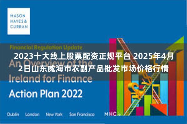 2023十大线上股票配资正规平台 2025年4月2日山东威海市农副产品批发市场价格行情