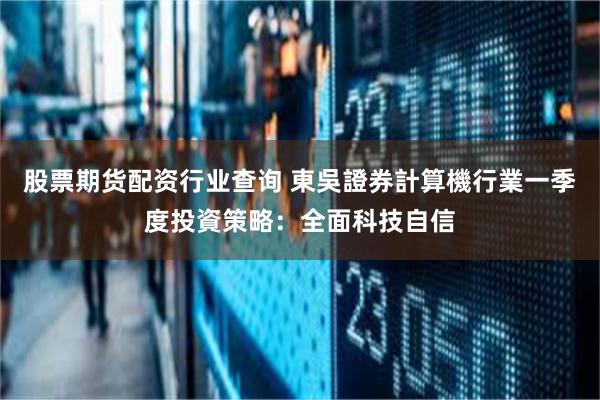 股票期货配资行业查询 東吳證券計算機行業一季度投資策略：全面科技自信
