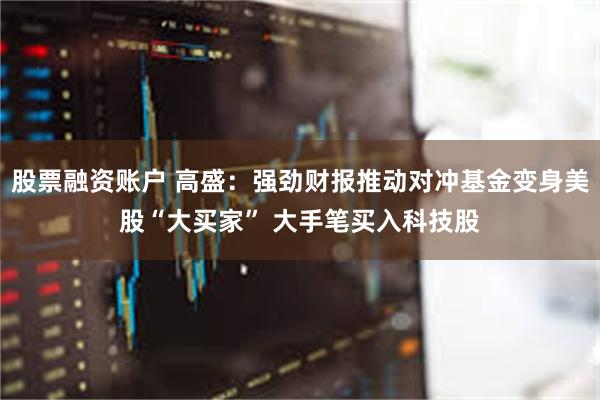 股票融资账户 高盛：强劲财报推动对冲基金变身美股“大买家” 大手笔买入科技股