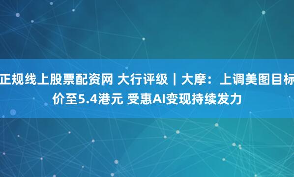 正规线上股票配资网 大行评级｜大摩：上调美图目标价至5.4港元 受惠AI变现持续发力