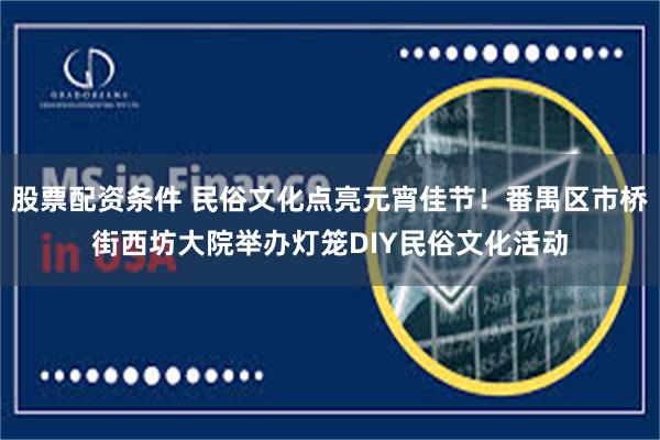 股票配资条件 民俗文化点亮元宵佳节！番禺区市桥街西坊大院举办灯笼DIY民俗文化活动