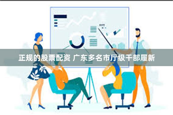 正规的股票配资 广东多名市厅级干部履新