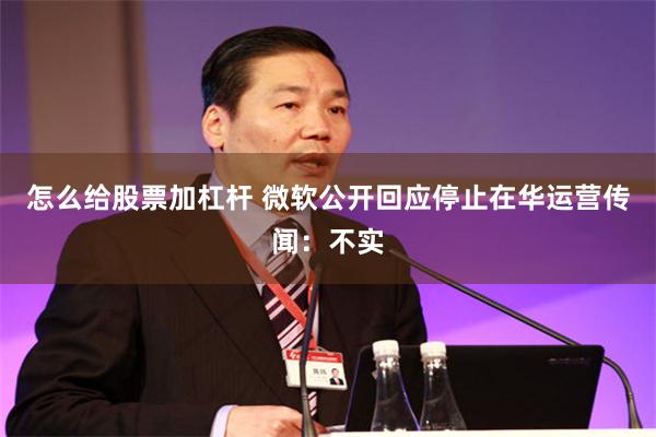 怎么给股票加杠杆 微软公开回应停止在华运营传闻：不实
