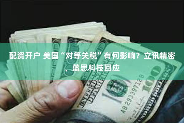 配资开户 美国“对等关税”有何影响？立讯精密、蓝思科技回应