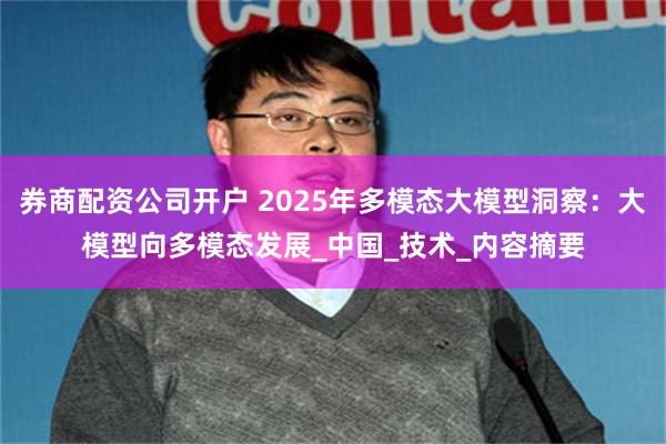券商配资公司开户 2025年多模态大模型洞察：大模型向多模态发展_中国_技术_内容摘要