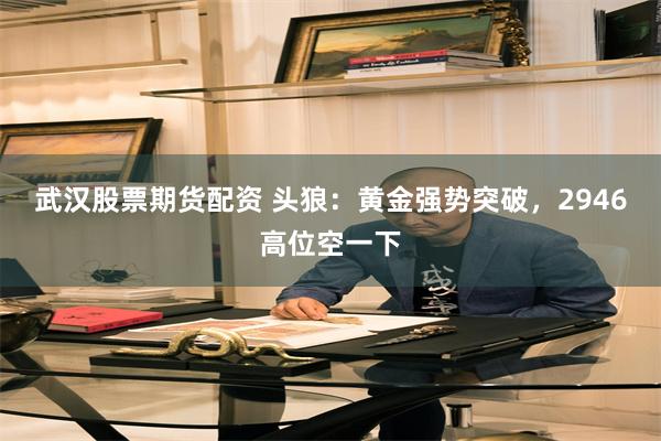 武汉股票期货配资 头狼：黄金强势突破，2946高位空一下