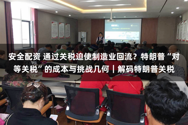 安全配资 通过关税迫使制造业回流？特朗普“对等关税”的成本与挑战几何｜解码特朗普关税