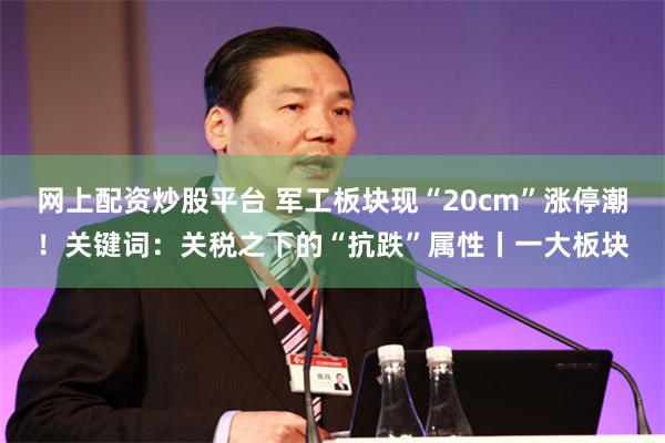 网上配资炒股平台 军工板块现“20cm”涨停潮！关键词：关税之下的“抗跌”属性丨一大板块