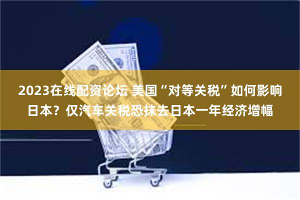 2023在线配资论坛 美国“对等关税”如何影响日本？仅汽车关税恐抹去日本一年经济增幅