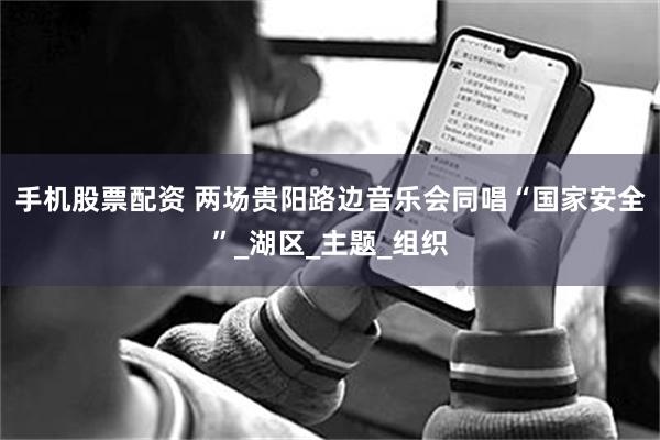 手机股票配资 两场贵阳路边音乐会同唱“国家安全”_湖区_主题_组织