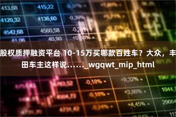 股权质押融资平台 10-15万买哪款百姓车？大众，丰田车主这样说……_wgqwt_mip_html