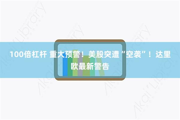 100倍杠杆 重大预警！美股突遭“空袭”！达里欧最新警告