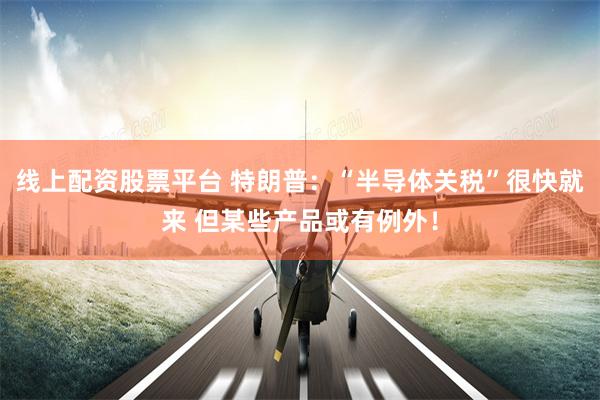线上配资股票平台 特朗普：“半导体关税”很快就来 但某些产品或有例外！