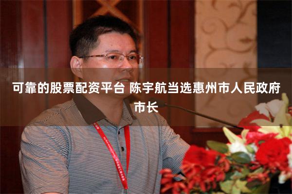 可靠的股票配资平台 陈宇航当选惠州市人民政府市长