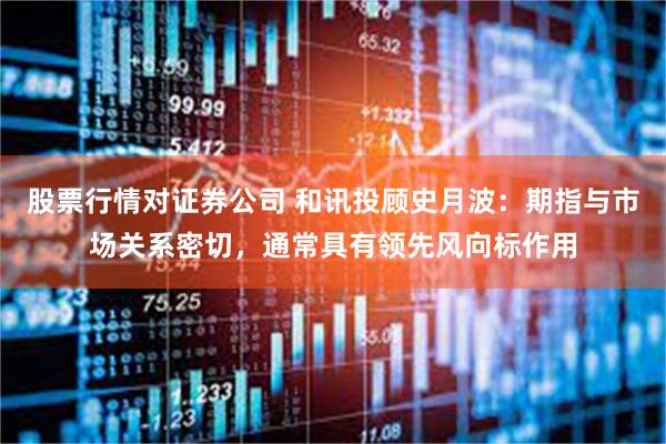 股票行情对证券公司 和讯投顾史月波：期指与市场关系密切，通常具有领先风向标作用