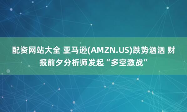 配资网站大全 亚马逊(AMZN.US)跌势汹汹 财报前夕分析师发起“多空激战”