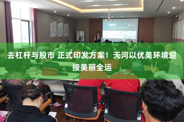 去杠杆与股市 正式印发方案！天河以优美环境迎接美丽全运