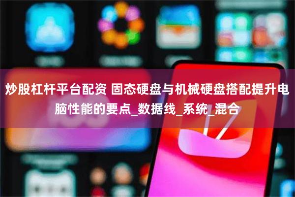 炒股杠杆平台配资 固态硬盘与机械硬盘搭配提升电脑性能的要点_数据线_系统_混合