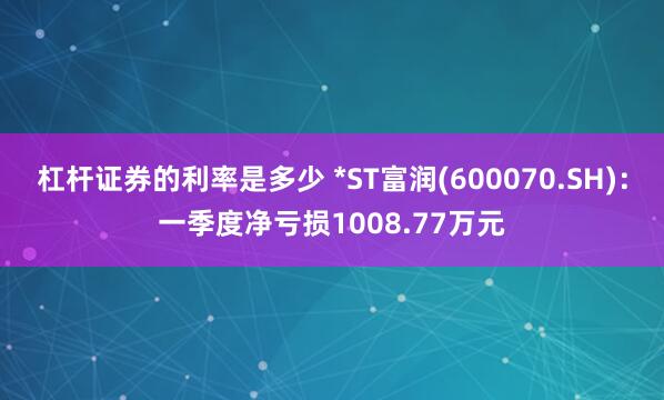 杠杆证券的利率是多少 *ST富润(600070.SH)：一季度净亏损1008.77万元