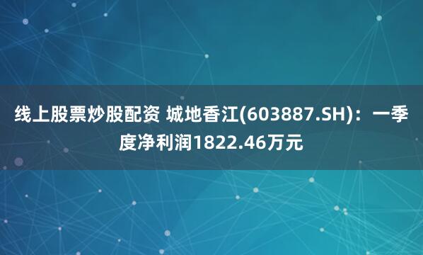 线上股票炒股配资 城地香江(603887.SH)：一季度净利润1822.46万元