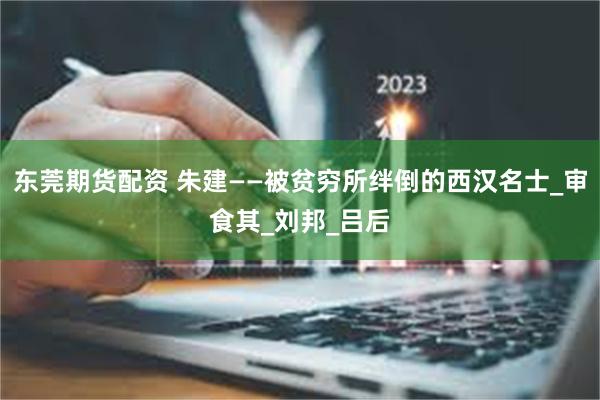 东莞期货配资 朱建——被贫穷所绊倒的西汉名士_审食其_刘邦_吕后