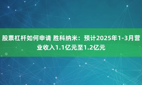 股票杠杆如何申请 胜科纳米：预计2025年1-3月营业收入1.1亿元至1.2亿元