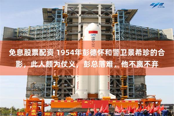 免息股票配资 1954年彭德怀和警卫景希珍的合影，此人颇为仗义，彭总落难，他不离不弃