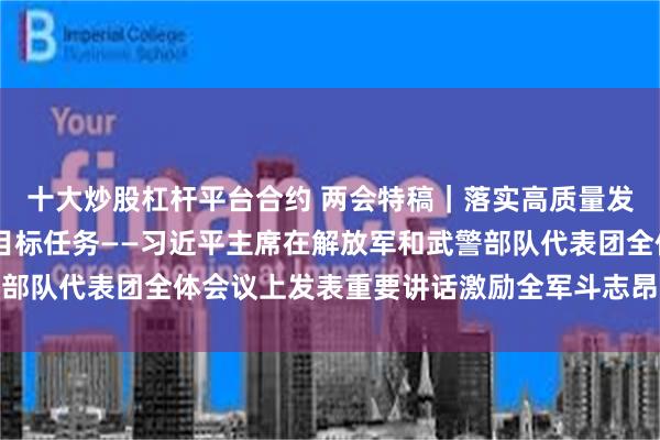 十大炒股杠杆平台合约 两会特稿｜落实高质量发展要求 如期完成既定目标任务——习近平主席在解放军和武警部队代表团全体会议上发表重要讲话激励全军斗志昂扬、奋勇前进